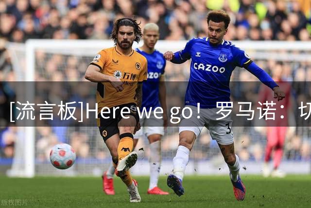 [流言板]Here we go！罗马诺：切尔西4000万签亚特兰大中卫阿哈诺尔